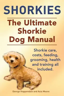 Shorkies. Ostateczny podręcznik dla psów rasy Shorkie. Opieka nad Shorkie, koszty, karmienie, pielęgnacja, zdrowie i szkolenie. - Shorkies. the Ultimate Shorkie Dog Manual. Shorkie Care, Costs, Feeding, Grooming, Health and Training All Included.