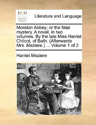 Moreton Abbey; Or the Fatal Mystery. a Novel, in Two Volumes. by the Late Miss Harriet Chilcot, of Bath. (Afterwards Mrs. Meziere.) ... Tom 1 z 2 - Moreton Abbey; Or the Fatal Mystery. a Novel, in Two Volumes. by the Late Miss Harriet Chilcot, of Bath. (Afterwards Mrs. Meziere.) ... Volume 1 of 2