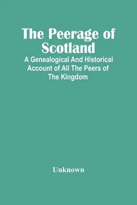 Peerage of Scotland: Genealogiczny i historyczny opis wszystkich rówieśników królestwa - The Peerage Of Scotland: A Genealogical And Historical Account Of All The Peers Of The Kingdom