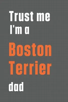 Zaufaj mi, jestem tatą Boston Terriera: Dla taty psa rasy Boston Terrier - Trust me I'm a Boston Terrier dad: For Boston Terrier Dog Dad