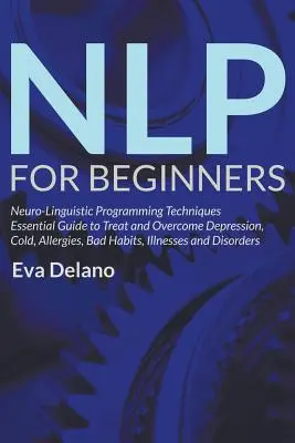 NLP dla początkujących: Neuro-Linguistic Programming Techniques Essential Guide to Treat and Overcome Depression, Cold, Allergies, Bad Habits, - NLP For Beginners: Neuro-Linguistic Programming Techniques Essential Guide to Treat and Overcome Depression, Cold, Allergies, Bad Habits,