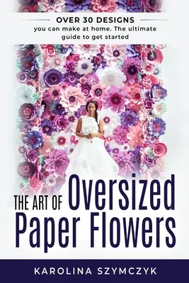 Sztuka ponadwymiarowych papierowych kwiatów: Kompletny przewodnik po tworzeniu ponad 30 oszałamiających projektów w domu - The art of Oversized Paper Flowers: The ultimate guide to creating over 30 stunning designs at home