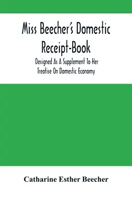 Domowa księga rachunkowa panny Beecher: Zaprojektowana jako dodatek do jej traktatu o gospodarce domowej - Miss Beecher'S Domestic Receipt-Book: Designed As A Supplement To Her Treatise On Domestic Economy