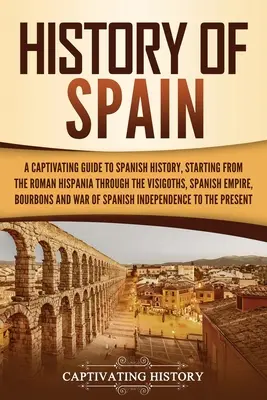 Historia Hiszpanii: A Captivating Guide to Spanish History, Starting from Roman Hispania through the Visigoths, the Spanish Empire, the Bo - History of Spain: A Captivating Guide to Spanish History, Starting from Roman Hispania through the Visigoths, the Spanish Empire, the Bo