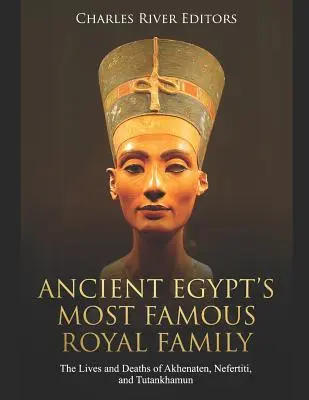 Najsłynniejsza rodzina królewska starożytnego Egiptu: Życie i śmierć Echnatona, Nefertiti i Tutenchamona - Ancient Egypt's Most Famous Royal Family: The Lives and Deaths of Akhenaten, Nefertiti, and Tutankhamun