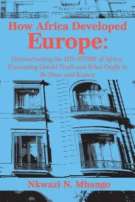 Jak Afryka rozwinęła Europę: Dekonstrukcja historii Afryki, odkrywanie niewypowiedzianej prawdy i tego, co powinno być zrobione i znane - How Africa Developed Europe: Deconstructing the His-story of Africa, Excavating Untold Truth and What Ought to Be Done and Known