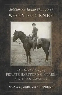 Żołnierze w cieniu Wounded Knee, tom 35: Dziennik szeregowca Hartforda G. Clarka z 1891 roku, Szósta Kawaleria Stanów Zjednoczonych - Soldiering in the Shadow of Wounded Knee, Volume 35: The 1891 Diary of Private Hartford G. Clark, Sixth U.S. Cavalry