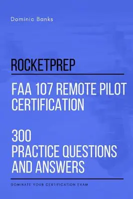 RocketPrep FAA 107 Remote Pilot Certification 300 praktycznych pytań i odpowiedzi: Zdominuj swój egzamin certyfikacyjny - RocketPrep FAA 107 Remote Pilot Certification 300 Practice Questions and Answers: Dominate Your Certification Exam