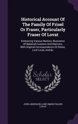 Historical Account of the Family of Frisel or Fraser, Particularly Fraser of Lovat: Obejmujący różne uwagi, ilustrujące narodowe zwyczaje i ma - Historical Account of the Family of Frisel or Fraser, Particularly Fraser of Lovat: Embracing Various Notices, Illustrative of National Customs and Ma