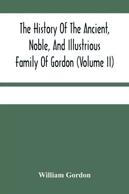 Historia starożytnego, szlachetnego i chwalebnego rodu Gordonów, od ich pierwszego przybycia do Szkocji w czasach Malcolma Iii do roku 1690: T - The History Of The Ancient, Noble, And Illustrious Family Of Gordon, From Their First Arrival In Scotland, In Malcolm Iii.'S Time, To The Year 1690: T