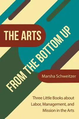 The Arts from the Bottom Up: Trzy małe książki o pracy, zarządzaniu i misji w sztuce - The Arts from the Bottom Up: Three Little Books About Labor, Management, and Mission in the Arts