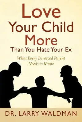 Kochaj swoje dziecko bardziej niż nienawidzisz swojego byłego: co każdy rozwiedziony rodzic musi wiedzieć - Love Your Child More Than You Hate Your Ex: What Every Divorced Parent Needs to Know