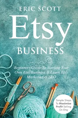 Etsy Business - Przewodnik dla początkujących, jak rozpocząć własny biznes na Etsy i nauczyć się marketingu i SEO na Etsy: Proste kroki do maksymalizacji zysków ze sprzedaży na Etsy - Etsy Business - Beginners Guide To Starting Your Own Etsy Business & Learn Etsy Marketing & SEO: Simple Steps To Maximize Profit Selling On Etsy