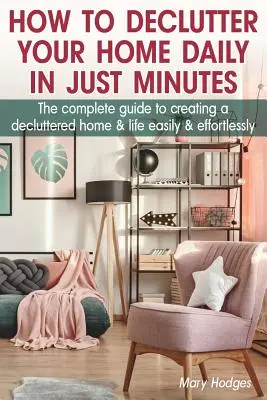 Jak uporządkować swój dom w kilka minut: Kompletny przewodnik po tym, jak łatwo i bez wysiłku stworzyć uporządkowany dom i życie - How to Declutter Your Home Daily in just Minutes: The Complete Guide to Creating a Decluttered Home and Life Easily and Effortlessly