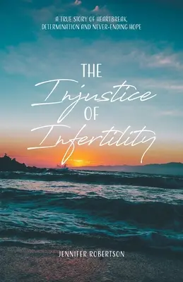 Niesprawiedliwość niepłodności: Prawdziwa historia złamanego serca, determinacji i niekończącej się nadziei - The Injustice of Infertility: A True Story of Heartbreak, Determination and Never-Ending Hope