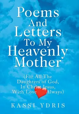 Wiersze i listy do mojej niebiańskiej matki (dla wszystkich córek Boga, w Chrystusie Jezusie, zawsze z miłością) - Poems and Letters to My Heavenly Mother: (For All the Daughters of God, in Christ Jesus, with Love Always)