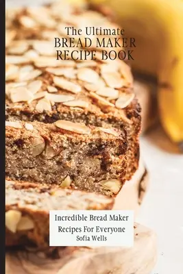 The Ultimate Bread Maker Recipe Book: Niesamowite przepisy na chleb dla każdego - The Ultimate Bread Maker Recipe Book: Incredible Bread Maker Recipes For Everyone