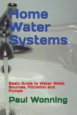 Domowe systemy wodne: Podstawowy przewodnik po studniach wodnych, źródłach, filtracji i pompach - Home Water Systems: Basic Guide to Water Wells, Sources, Filtration and Pumps