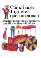 Como Hacer Juguetes Que Funcionan: Muchas Maquinas Y Aparatos Sencillos Con Movimiento