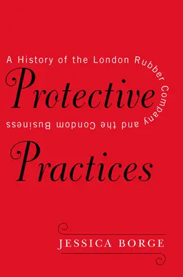 Praktyki ochronne: Historia London Rubber Company i biznesu prezerwatyw - Protective Practices: A History of the London Rubber Company and the Condom Business