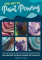 Sztuka rozlewania farby: Wskazówki, techniki i instrukcje krok po kroku dotyczące tworzenia kolorowych dzieł sztuki w akrylu - The Art of Paint Pouring: Tips, Techniques, and Step-By-Step Instructions for Creating Colorful Poured Art in Acrylic