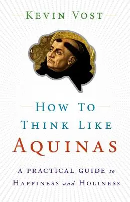 Jak myśleć jak Akwinata: Pewny sposób na udoskonalenie swoich zdolności umysłowych - How to Think Like Aquinas: The Sure Way to Perfect Your Mental Powers