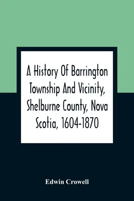 Historia Barrington Township i okolic, hrabstwo Shelburne, Nowa Szkocja, 1604-1870; z dodatkiem biograficznym i genealogicznym - A History Of Barrington Township And Vicinity, Shelburne County, Nova Scotia, 1604-1870; With A Biographical And Genealogical Appendix