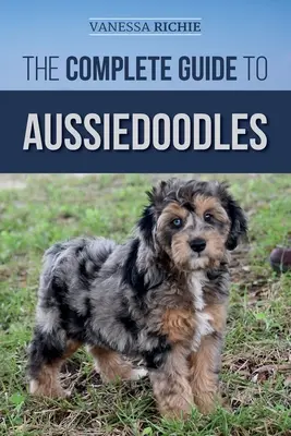 Kompletny przewodnik po Aussiedoodlach: Znalezienie, opieka, szkolenie, karmienie, socjalizacja i miłość do nowego Aussidoodle'a - The Complete Guide to Aussiedoodles: Finding, Caring For, Training, Feeding, Socializing, and Loving Your New Aussidoodle