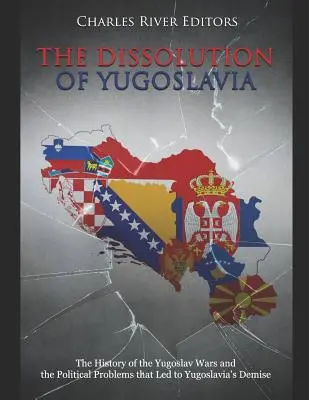 Rozpad Jugosławii: Historia wojen jugosłowiańskich i problemów politycznych, które doprowadziły do upadku Jugosławii - The Dissolution of Yugoslavia: The History of the Yugoslav Wars and the Political Problems That Led to Yugoslavia's Demise