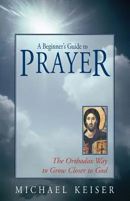 Przewodnik po modlitwie dla początkujących: Prawosławny sposób na zbliżenie się do Boga - A Beginner's Guide to Prayer: The Orthodox Way to Draw Closer to God