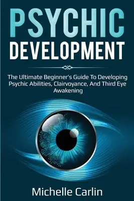 Rozwój psychiczny: The Ultimate Beginner's Guide to developing psychic abilities, clairvoyance, and third eye awakening (Najlepszy przewodnik dla początkujących, jak rozwinąć zdolności parapsychiczne, jasnowidzenie i przebudzenie trzeciego oka) - Psychic Development: The Ultimate Beginner's Guide to developing psychic abilities, clairvoyance, and third eye awakening