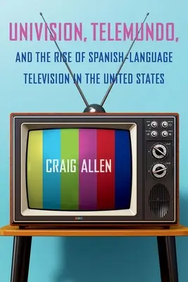 Univision, Telemundo i powstanie hiszpańskojęzycznej telewizji w Stanach Zjednoczonych - Univision, Telemundo, and the Rise of Spanish-Language Television in the United States