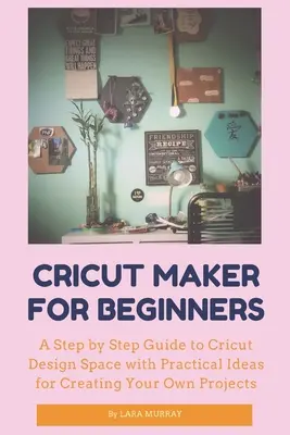 Cricut Maker dla początkujących: Przewodnik krok po kroku po Cricut Design Space z praktycznymi pomysłami na tworzenie własnych projektów - Cricut Maker for Beginners: A Step by Step Guide to Cricut Design Space with Practical Ideas for Creating Your Own Projects