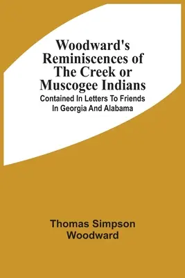 Woodward's Reminiscences Of The Creek Or Muscogee Indians: Zawarte w listach do przyjaciół w Georgii i Alabamie - Woodward'S Reminiscences Of The Creek Or Muscogee Indians: Contained In Letters To Friends In Georgia And Alabama