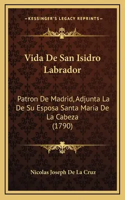 Vida De San Isidro Labrador: Patron De Madrid, Adjunta La De Su Esposa Santa Maria De La Cabeza (1790)