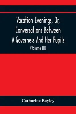 Vacation Evenings, Or, Conversations Between A Governess And Her Pupils: With the Addition of a Visitor From Eton: Being A Series of Original Poems, T - Vacation Evenings, Or, Conversations Between A Governess And Her Pupils: With The Addition Of A Visitor From Eton: Being A Series Of Original Poems, T