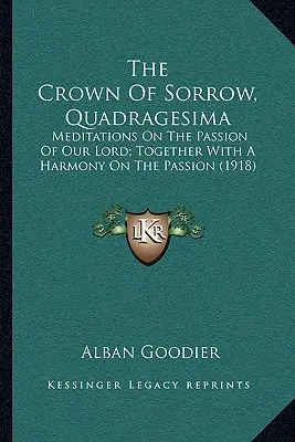Korona boleści, Quadragesima: Rozmyślania o Męce Pańskiej wraz z Harmonią Męki Pańskiej (1918) - The Crown of Sorrow, Quadragesima: Meditations on the Passion of Our Lord; Together with a Harmony on the Passion (1918)