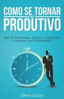 Jak stać się bardziej produktywnym: jak uniknąć zwlekania, wyeliminować przeszkody i zwiększyć swoją produktywność - Como se Tornar Mais Produtivo: Pare de Procrastinar, Elimine as Distraes e Aumente sua Produtividade