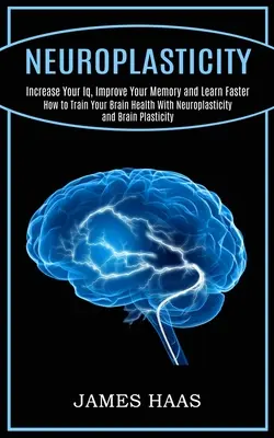 Neuroplastyczność: Zwiększ swój iloraz inteligencji, popraw pamięć i ucz się szybciej (How to Train Your Brain Health With Neuroplasticity and Brain - Neuroplasticity: Increase Your Iq, Improve Your Memory and Learn Faster (How to Train Your Brain Health With Neuroplasticity and Brain