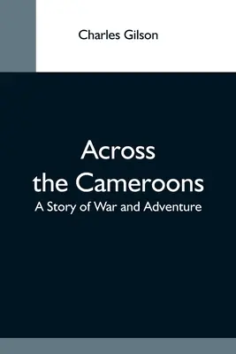 Across The Cameroons: Opowieść o wojnie i przygodzie - Across The Cameroons: A Story Of War And Adventure