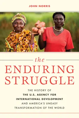 Nieustająca walka: Historia Amerykańskiej Agencji Rozwoju Międzynarodowego i niełatwej transformacji świata w Ameryce - The Enduring Struggle: The History of the U.S. Agency for International Development and America's Uneasy Transformation of the World