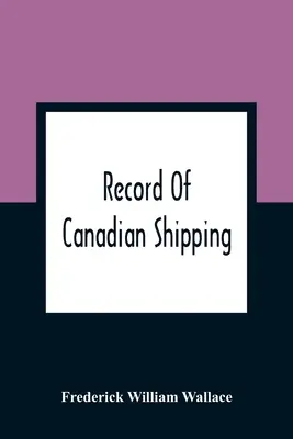 Rekord kanadyjskiej żeglugi: A List of Square-Rigged Vessels, Mainly 500 Tons And Over, Built in the Eastern Provinces of British North America Fro - Record Of Canadian Shipping: A List Of Square-Rigged Vessels, Mainly 500 Tons And Over, Built In The Eastern Provinces Of British North America Fro