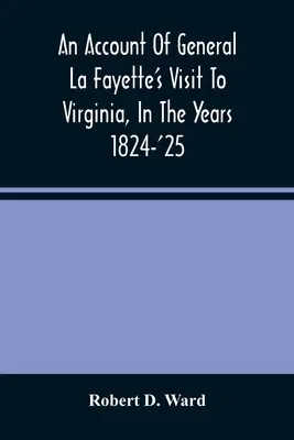 An Account Of General La Fayette's Visit To Virginia, In The Years 1824-'25, Containing Full Circumstantial Reports Of His Receptions In Washington, A - An Account Of General La Fayette'S Visit To Virginia, In The Years 1824-'25, Containing Full Circumstantial Reports Of His Receptions In Washington, A