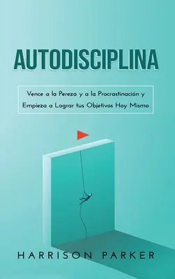 Autodyscyplina: Vence a la Pereza y a la Procrastinacin y Empieza a Lograr tus Objetivos Hoy Mismo (Spanish Edition) - Autodisciplina: Vence a la Pereza y a la Procrastinacin y Empieza a Lograr tus Objetivos Hoy Mismo (Spanish Edition)