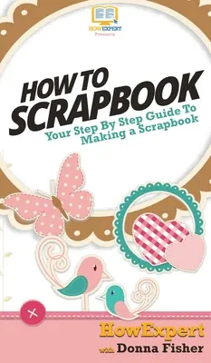 How To Scrapbook: Przewodnik krok po kroku po scrapbookingu - How To Scrapbook: Your Step By Step Guide To Scrapbooking