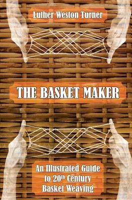 The Basket Maker: Ilustrowany przewodnik po wyplataniu koszy w XX wieku - The Basket Maker: An Illustrated Guide to 20th Century Basket Weaving