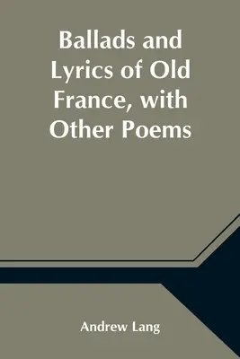 Ballady i liryki dawnej Francji wraz z innymi wierszami - Ballads and Lyrics of Old France, with Other Poems