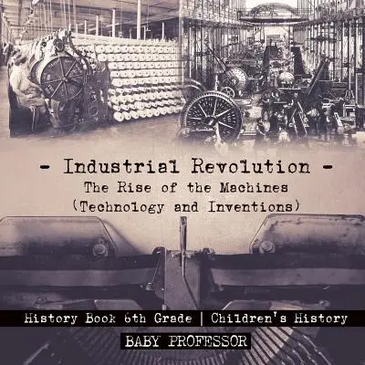 Rewolucja przemysłowa: Powstanie maszyn (technologia i wynalazki) - książka historyczna dla 6 klasy - historia dla dzieci - Industrial Revolution: The Rise of the Machines (Technology and Inventions) - History Book 6th Grade - Children's History