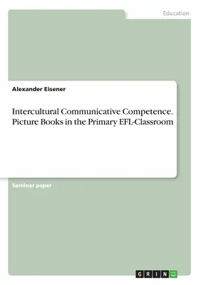 Międzykulturowe kompetencje komunikacyjne. Książki obrazkowe w podstawowej klasie EFL - Intercultural Communicative Competence. Picture Books in the Primary EFL-Classroom