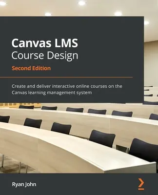 Projektowanie kursów Canvas LMS - wydanie drugie: Tworzenie i dostarczanie interaktywnych kursów online w systemie zarządzania nauczaniem Canvas - Canvas LMS Course Design - Second Edition: Create and deliver interactive online courses on the Canvas learning management system